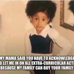 “Mama said she to let me play with y’all or else she gon light e | MY MAMA SAID YOU HAVE TO ACKNOWLEDGE ME AND LET ME IN ON ALL EXTRA-CURRICULAR ACTIVITIES BECAUSE MY FAMILY CAN BUY YOUR FAMILY. | image tagged in mama said she to let me play with yall or else she gon light e | made w/ Imgflip meme maker