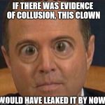 Schifface! | IF THERE WAS EVIDENCE OF COLLUSION, THIS CLOWN; WOULD HAVE LEAKED IT BY NOW. | image tagged in adam schiff,trump russia collusion | made w/ Imgflip meme maker