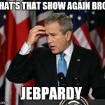 George w Bush | WHAT'S THAT SHOW AGAIN BRO? JEBPARDY | image tagged in george w bush | made w/ Imgflip meme maker