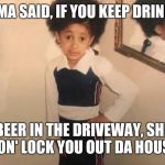 Mama said | MAMA SAID, IF YOU KEEP DRINKIN'; BEER IN THE DRIVEWAY, SHE GON' LOCK YOU OUT DA HOUSE. | image tagged in mama said | made w/ Imgflip meme maker