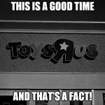 Toys r us | THIS IS A GOOD TIME; AND THAT'S A FACT! | image tagged in toys r us | made w/ Imgflip meme maker