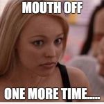 Regina George No Way Face | MOUTH OFF; ONE MORE TIME..... | image tagged in regina george no way face | made w/ Imgflip meme maker