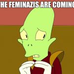 THE FEMINAZIS ARE COMING | image tagged in futurama | made w/ Imgflip meme maker