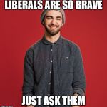 Liberal Soy Boy | LIBERALS ARE SO BRAVE; JUST ASK THEM | image tagged in liberal soy boy | made w/ Imgflip meme maker