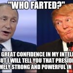 Trump Putin | "WHO FARTED?"; “I HAVE GREAT CONFIDENCE IN MY INTELLIGENCE PEOPLE, BUT I WILL TELL YOU THAT PRESIDENT PUTIN WAS EXTREMELY STRONG AND POWERFUL IN HIS DENIAL.” | image tagged in trump putin | made w/ Imgflip meme maker