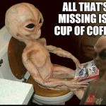 Alien wtf | ALL THAT'S MISSING IS A CUP OF COFFEE | image tagged in alien wtf | made w/ Imgflip meme maker