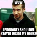 When the struggle is actually real | WOW; I PROBABLY SHOULDVE STAYED INSIDE MY HOUSE! | image tagged in tyler joseph,twenty one pilots | made w/ Imgflip meme maker