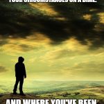 Deep thoughts | YOUR THOUGHTS WILL NEVER BETRAY YOU. THEY WILL STRIVE TO BECOME THINGS. YOU CAN CHANGE YOUR CIRCUMSTANCES ON A DIME. AND WHERE YOU'VE BEEN, HAS NO BEARING ON WHERE YOU CAN STILL GO. | image tagged in deep thoughts | made w/ Imgflip meme maker