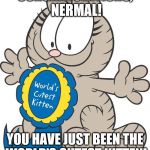 Nermal | CONGRATULATIONS, NERMAL! YOU HAVE JUST BEEN THE WORLD'S CUTEST KITTEN! | image tagged in nermal | made w/ Imgflip meme maker