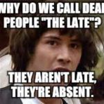 Keanu Reeves | WHY DO WE CALL DEAD PEOPLE "THE LATE"? THEY AREN'T LATE, THEY'RE ABSENT. | image tagged in keanu reeves | made w/ Imgflip meme maker