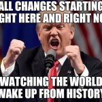 Trumo | ALL CHANGES STARTING RIGHT HERE AND RIGHT NOW; WATCHING THE WORLD WAKE UP FROM HISTORY | image tagged in trumo | made w/ Imgflip meme maker