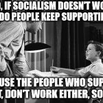 Facts don't care about feelings. | DAD, IF SOCIALISM DOESN'T WORK, WHY DO PEOPLE KEEP SUPPORTING IT? BECAUSE THE PEOPLE WHO SUPPORT IT, DON'T WORK EITHER, SON. | image tagged in father son | made w/ Imgflip meme maker