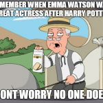 she could ended  up as a great actress    but no she  rather goes SJW feminism  | REMEMBER WHEN EMMA WATSON WAS A GREAT ACTRESS AFTER HARRY POTTER ? DONT WORRY NO ONE DOES | image tagged in peperidge,emma watson | made w/ Imgflip meme maker