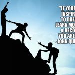 Leader. | "IF YOUR ACTIONS INSPIRE OTHERS TO DREAM MORE, LEARN MORE, DO MORE & BECOME MORE, YOU ARE A LEADER." - JOHN QUINCY ADAMS. | image tagged in leader inspiring others,inspire,help,motivate,achiever,dream | made w/ Imgflip meme maker