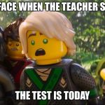 Ninjago Shocked | MY FACE WHEN THE TEACHER SAYS; THE TEST IS TODAY | image tagged in ninjago shocked | made w/ Imgflip meme maker