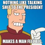 NOTHING LIKE TALKING SHIT TO THE PRESIDENT; MAKES A MAN FEEL BIG. | image tagged in futurama | made w/ Imgflip meme maker