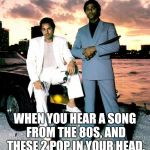 Miami Vice | WHEN YOU HEAR A SONG FROM THE 80S, AND THESE 2 POP IN YOUR HEAD. | image tagged in miami vice | made w/ Imgflip meme maker