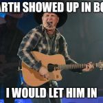 GARTH BROOKS | IF GARTH SHOWED UP IN BOOTS; I WOULD LET HIM IN | image tagged in garth brooks | made w/ Imgflip meme maker
