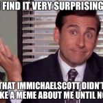 Michael Scott | I FIND IT VERY SURPRISING; THAT IMMICHAELSCOTT DIDN’T MAKE A MEME ABOUT ME UNTIL NOW | image tagged in michael scott | made w/ Imgflip meme maker