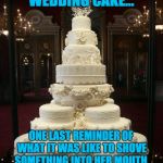 wedding cake | WEDDING CAKE…; ONE LAST REMINDER OF WHAT IT WAS LIKE TO SHOVE SOMETHING INTO HER MOUTH. | image tagged in wedding cake | made w/ Imgflip meme maker