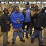 Black Thugs | I WOULD BLAME MY DAD BUT I NEVER MET HIM. | image tagged in black thugs | made w/ Imgflip meme maker