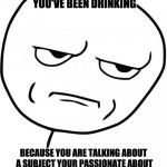 seriously | WHEN SOMEONE THINKS YOU'VE BEEN DRINKING; BECAUSE YOU ARE TALKING ABOUT A SUBJECT YOUR PASSIONATE ABOUT WHEN YOU ARE NORMALLY A QUIET PERSON | image tagged in seriously | made w/ Imgflip meme maker