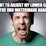 shouting | I FORGOT TO ADJUST MY LOWER CAPTION FOR THE IMG WATERMARK AGAIN!!!!! | image tagged in shouting | made w/ Imgflip meme maker