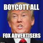 Boycott all Fox advertisers.  | BOYCOTT ALL; FOX ADVERTISERS | image tagged in trump,donald trump,fox news,fake news,propaganda | made w/ Imgflip meme maker