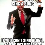 “And they sang a new song before the throne... No one could learn the song except the 144,000...” Revelation 14:3 | I’M GOING TO SING A SONG; IF YOU CAN’T SING ALONG, YOU’RE NOT REDEEMED | image tagged in angry preacher | made w/ Imgflip meme maker