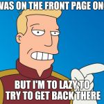 I WAS ON THE FRONT PAGE ONCE; BUT I'M TO LAZY TO TRY TO GET BACK THERE | image tagged in futurama | made w/ Imgflip meme maker