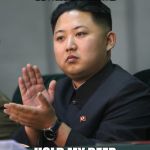 Kim Jong Un | WORLD PEACE; HOLD MY BEER | image tagged in kim jong un | made w/ Imgflip meme maker