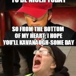 Tormentor in Chief | I'M GOING TO TRY TO BE NICER TODAY; SO FROM THE BOTTOM OF MY HEART, I HOPE YOU'LL KAVANAUGH-SOME DAY; NOOOOOOOOOO!!! | image tagged in tormentor in chief | made w/ Imgflip meme maker