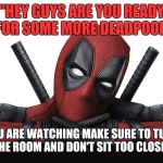 Deadpool | "HEY GUYS ARE YOU READY FOR SOME MORE DEADPOOL"; "WHEN YOU ARE WATCHING MAKE SURE TO TURN ON THE LIGHTS IN THE ROOM AND DON'T SIT TOO CLOSE TO THE TV." | image tagged in deadpool | made w/ Imgflip meme maker
