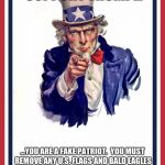 Uncle sam | IF YOU STILL SUPPORT TRUMP... ...YOU ARE A FAKE PATRIOT.  YOU MUST REMOVE ANY U.S. FLAGS AND BALD EAGLES FROM YOUR FACEBOOK PROFILE IMMEDIATELY. | image tagged in uncle sam | made w/ Imgflip meme maker