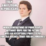 Overly formal young professional | I RAN AWAY FROM REPUBLICANS; WHEN GENERATIONS OF POOR PEOPLE WITHOUT HOPE FOR THE FUTURE WAS AN ACCEPTABLE PRICE TO PAY FOR TAX BREAKS TODAY FOR BILLIONAIRES. | image tagged in overly formal young professional | made w/ Imgflip meme maker