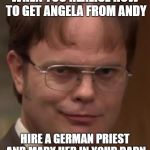 Dwight Schrute | WHEN YOU REALISE HOW TO GET ANGELA FROM ANDY; HIRE A GERMAN PRIEST AND MARY HER IN YOUR BARN | image tagged in dwight schrute | made w/ Imgflip meme maker
