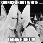 KKK whispering | SOUNDS ABOUT WHITE ..... I MEAN RIGHT!!!! | image tagged in kkk whispering | made w/ Imgflip meme maker