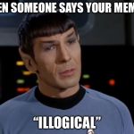 Spock Illogical | WHEN SOMEONE SAYS YOUR MEME IS; “ILLOGICAL” | image tagged in spock illogical | made w/ Imgflip meme maker
