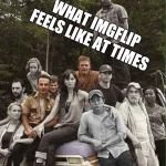 Imgflip Cast | WHAT IMGFLIP FEELS LIKE AT TIMES | image tagged in original walking dead members,imgflip users | made w/ Imgflip meme maker