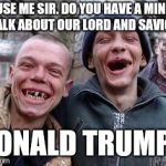 Tired of not seeing liberal memes rise? Let's put this on the front page just to show it can happen. | SCUSE ME SIR. DO YOU HAVE A MINUTE TALK ABOUT OUR LORD AND SAVIOR; DONALD TRUMP? | image tagged in redneck hillbilly,trump supporters,political meme,politics | made w/ Imgflip meme maker