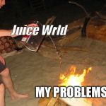 Throwing Gasoline on Fire | Juice Wrld; MY PROBLEMS | image tagged in throwing gasoline on fire,scumbag | made w/ Imgflip meme maker