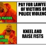 Put up or shut up! | PAY FOR LAWYER OF VICTIMS OF POLICE VIOLENCE; NFL PLAYERS; KNEEL AND RAISE FISTS; NFL PLAYERS | image tagged in memes,drakeposting,drake,nfl,politics | made w/ Imgflip meme maker