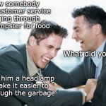Corporate Kindness | I saw somebody from customer service digging through the dumpster for food; What did you do? Bought him a headlamp to make it easier to sift though the garbage | image tagged in laughing businessmen,minimum wage,employees | made w/ Imgflip meme maker