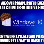 Scum Bag Windows 10 | I KNOW, WE OVERCOMPLICATED EVERYTHING AND MADE IT COUNTER-INTUITIVE FOR THE USER; BUT DON'T WORRY, I'LL EXPLAIN EVERYTHING ONCE YOU FIGURE OUT A WAY TO REACH THE DESKTOP | image tagged in scum bag windows 10,scumbag | made w/ Imgflip meme maker