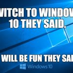 Windows 10 | SWITCH TO WINDOWS 10 THEY SAID. IT WILL BE FUN THEY SAID. | image tagged in windows 10 | made w/ Imgflip meme maker