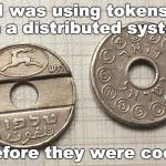 Tokens | I was using tokens on a distributed system; before they were cool. | image tagged in token,ico,communication,pots,pstn,hi tech | made w/ Imgflip meme maker