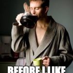 coffee | I NEED AT LEAST ONE MORE CUP OF COFFEE; BEFORE I LIKE ANYONE TODAY. | image tagged in coffee | made w/ Imgflip meme maker