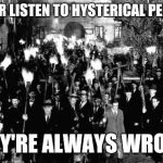 Never listen to hysterical people... | NEVER LISTEN TO HYSTERICAL PEOPLE. THEY'RE ALWAYS WRONG. | image tagged in angry mob,memes,hysterical,always wrong | made w/ Imgflip meme maker