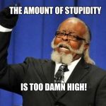 Too damn high! | THE AMOUNT OF STUPIDITY; IS TOO DAMN HIGH! | image tagged in too damn high | made w/ Imgflip meme maker