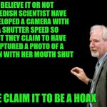 believe it or not  | BELIEVE IT OR NOT SWEDISH SCIENTIST HAVE DEVELOPED A CAMERA WITH A SHUTTER SPEED SO FAST THEY CLAIM TO HAVE CAPTURED A PHOTO OF A WOMAN WITH HER MOUTH SHUT; SOME CLAIM IT TO BE A HOAX | image tagged in blackboard,new camera,shutter speed | made w/ Imgflip meme maker